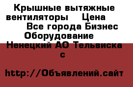 Крышные вытяжные вентиляторы  › Цена ­ 12 000 - Все города Бизнес » Оборудование   . Ненецкий АО,Тельвиска с.